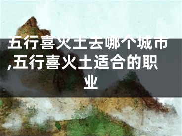 五行喜火土去哪个城市,五行喜火土适合的职业