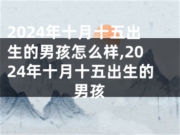 2024年十月十五出生的男孩怎么样,2024年十月十五出生的男孩