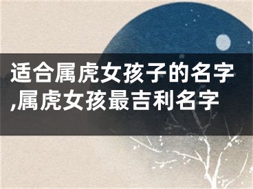 适合属虎女孩子的名字,属虎女孩最吉利名字