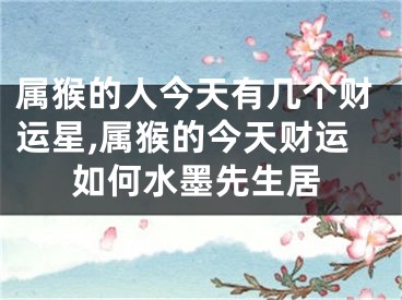 属猴的人今天有几个财运星,属猴的今天财运如何水墨先生居