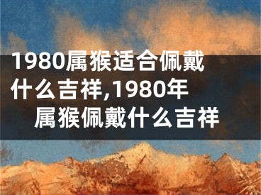 1980属猴适合佩戴什么吉祥,1980年属猴佩戴什么吉祥