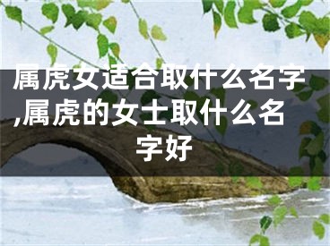 属虎女适合取什么名字,属虎的女士取什么名字好