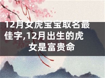 12月女虎宝宝取名最佳字,12月出生的虎女是富贵命