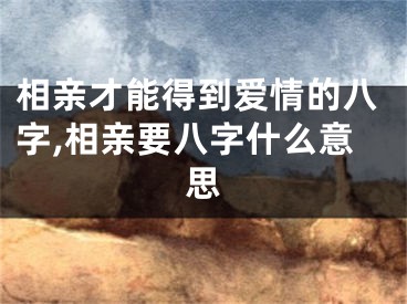 相亲才能得到爱情的八字,相亲要八字什么意思