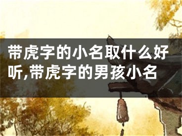 带虎字的小名取什么好听,带虎字的男孩小名