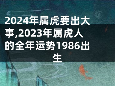 2024年属虎要出大事,2023年属虎人的全年运势1986出生
