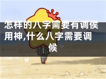 怎样的八字需要有调侯用神,什么八字需要调候