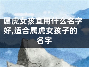 属虎女孩宜用什么名字好,适合属虎女孩子的名字