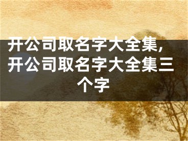 开公司取名字大全集,开公司取名字大全集三个字