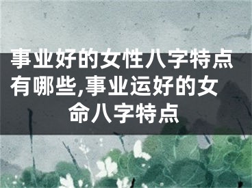 事业好的女性八字特点有哪些,事业运好的女命八字特点