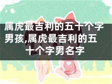 属虎最吉利的五十个字男孩,属虎最吉利的五十个字男名字