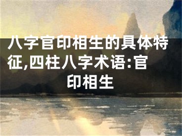 八字官印相生的具体特征,四柱八字术语:官印相生