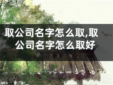 取公司名字怎么取,取公司名字怎么取好