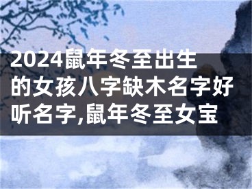 2024鼠年冬至出生的女孩八字缺木名字好听名字,鼠年冬至女宝