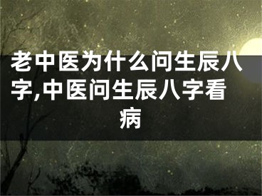 老中医为什么问生辰八字,中医问生辰八字看病