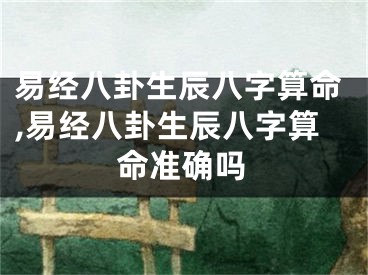 易经八卦生辰八字算命,易经八卦生辰八字算命准确吗