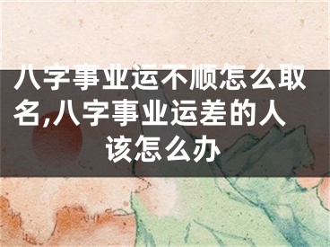 八字事业运不顺怎么取名,八字事业运差的人该怎么办