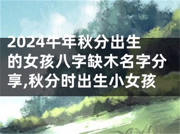 2024牛年秋分出生的女孩八字缺木名字分享,秋分时出生小女孩