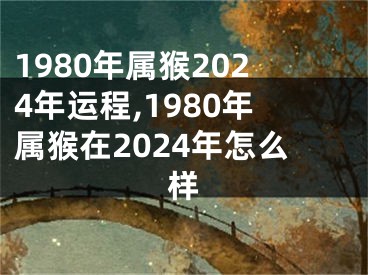 1980年属猴2024年运程,1980年属猴在2024年怎么样