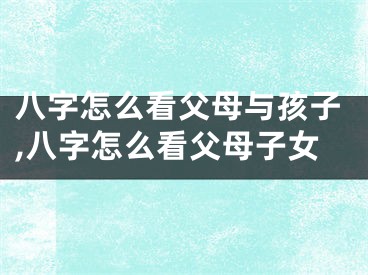 八字怎么看父母与孩子,八字怎么看父母子女