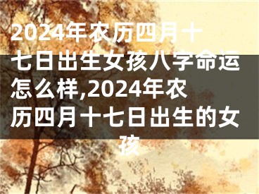 2024年农历四月十七日出生女孩八字命运怎么样,2024年农历四月十七日出生的女孩