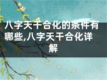 八字天干合化的条件有哪些,八字天干合化详解