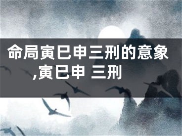 命局寅巳申三刑的意象,寅巳申 三刑