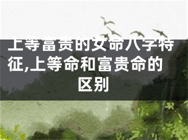 上等富贵的女命八字特征,上等命和富贵命的区别