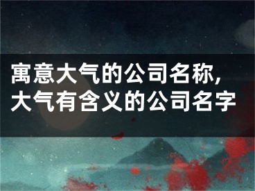 寓意大气的公司名称,大气有含义的公司名字