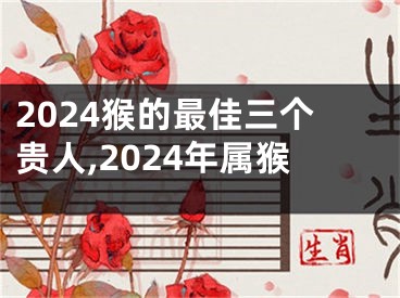 2024猴的最佳三个贵人,2024年属猴