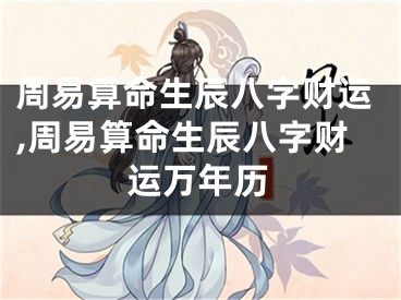 周易算命生辰八字财运,周易算命生辰八字财运万年历