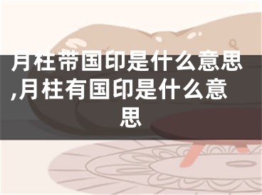 月柱带国印是什么意思,月柱有国印是什么意思