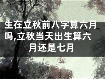生在立秋前八字算六月吗,立秋当天出生算六月还是七月