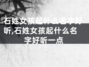 石姓女孩起什么名字好听,石姓女孩起什么名字好听一点