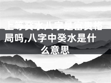 上等癸水八字是富贵格局吗,八字中癸水是什么意思