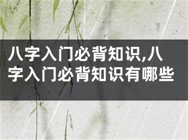 八字入门必背知识,八字入门必背知识有哪些