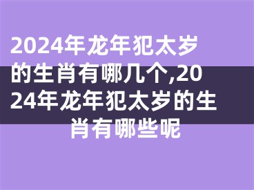 2024年龙年犯太岁的生肖有哪几个,2024年龙年犯太岁的生肖有哪些呢