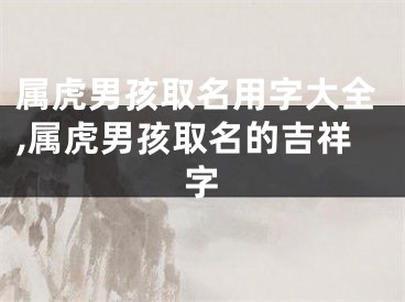 属虎男孩取名用字大全,属虎男孩取名的吉祥字