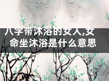 八字带沐浴的女人,女命坐沐浴是什么意思