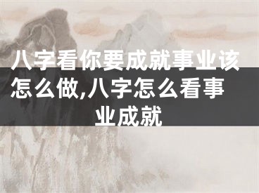 八字看你要成就事业该怎么做,八字怎么看事业成就