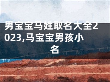 男宝宝马姓取名大全2023,马宝宝男孩小名