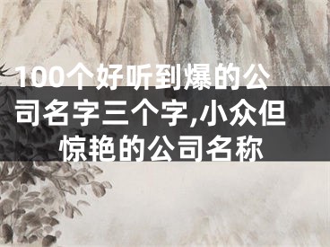 100个好听到爆的公司名字三个字,小众但惊艳的公司名称