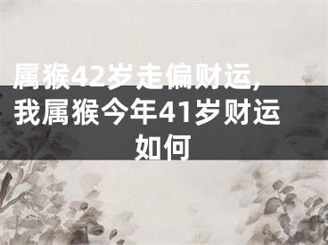 属猴42岁走偏财运,我属猴今年41岁财运如何