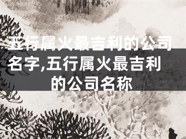 五行属火最吉利的公司名字,五行属火最吉利的公司名称
