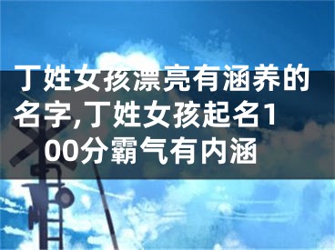 丁姓女孩漂亮有涵养的名字,丁姓女孩起名100分霸气有内涵