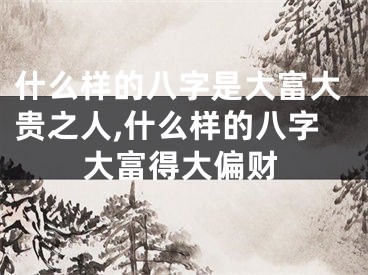 什么样的八字是大富大贵之人,什么样的八字大富得大偏财