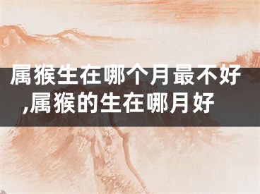 属猴生在哪个月最不好,属猴的生在哪月好
