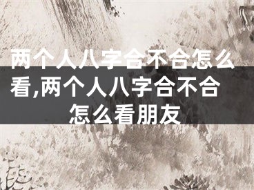 两个人八字合不合怎么看,两个人八字合不合怎么看朋友