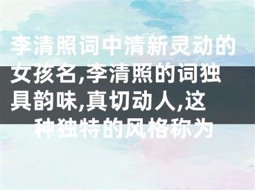 李清照词中清新灵动的女孩名,李清照的词独具韵味,真切动人,这种独特的风格称为