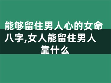 能够留住男人心的女命八字,女人能留住男人靠什么